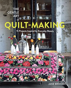 The Gentle Art of Quilt-Making: 15 Projects Inspired by Everyday Beauty