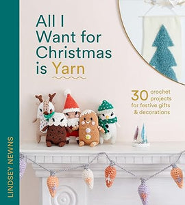 All I Want for Christmas Is Yarn: 30 crochet projects for festive gifts and decorations