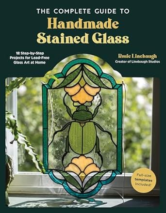 The Complete Guide to Handmade Stained Glass: 12 Step-by-Step Projects for Lead-Free Glass Art at Home