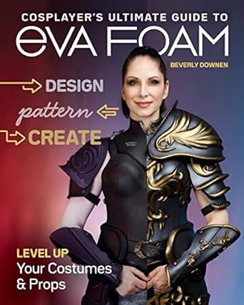 Cosplayer’s Ultimate Guide to EVA Foam: Design, Pattern & Create; Level Up Your Costumes & Props
