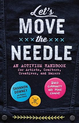 Let's Move the Needle: An Activism Handbook for Artists, Crafters, Creatives, and Makers; Build Community and Make Change!