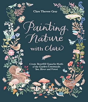 Painting Nature with Clare: Create Beautiful Gouache Motifs of the Garden, Countryside, Sea, River and Forest