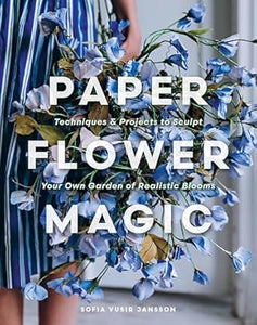 Paper Flower Magic: Techniques & Projects to Sculpt Your Own Garden of Realistic Blooms  **Release 2/28/25