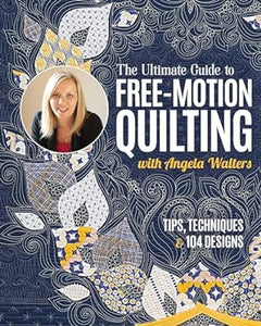 The Ultimate Guide to Free-Motion Quilting with Angela Walters: Tips, Techniques & 104 Designs   **Release 3/25/24