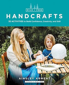 Wild and Free Handcrafts: 32 Activities to Build Confidence, Creativity, and Skill