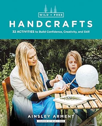 Wild and Free Handcrafts: 32 Activities to Build Confidence, Creativity, and Skill