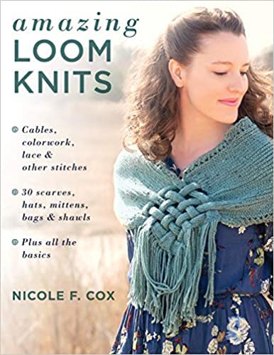 Amazing Loom Knits: Cables, colorwork, lace and other stitches * 30 scarves, hats, mittens, bags and shawls * Plus all the basics