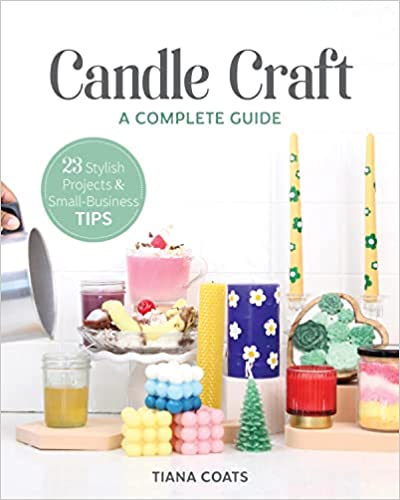 Candle Craft: A Complete Guide; 23 Stylish Projects & Small-Business Tips