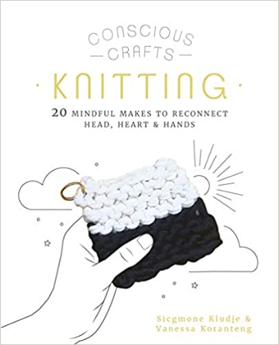Conscious Crafts: Knitting: 20 mindful makes to reconnect head, heart & hand