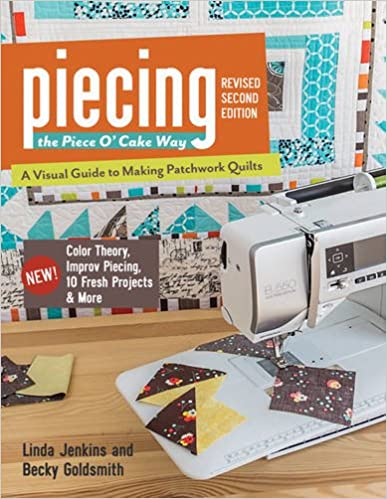 Piecing the Piece O' Cake Way: • A Visual Guide to Making Patchwork Quilts • New! Color Theory, Improv Piecing, 10 Fresh Projects & More