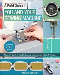 You and Your Sewing Machine: A Sewist’s Guide to Troubleshooting, Maintenance, Tips & Techniques (A Field Guide)